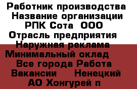 Работник производства › Название организации ­ РПК Сота, ООО › Отрасль предприятия ­ Наружная реклама › Минимальный оклад ­ 1 - Все города Работа » Вакансии   . Ненецкий АО,Хонгурей п.